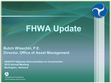 FHWA Update Butch Wlaschin, P.E. Director, Office of Asset Management AASHTO Highway Subcommittee on Construction 2010 Annual Meeting Burlington, Vermont.