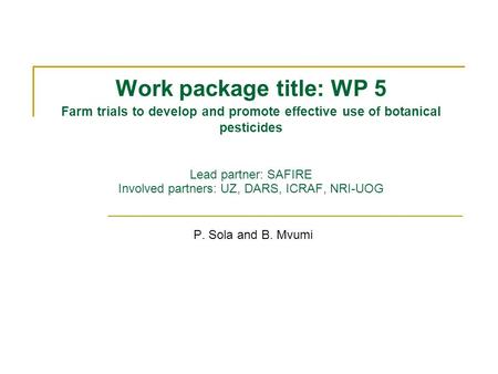 Work package title: WP 5 Farm trials to develop and promote effective use of botanical pesticides Lead partner: SAFIRE Involved partners: UZ, DARS, ICRAF,