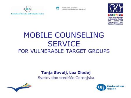 MOBILE COUNSELING SERVICE FOR VULNERABLE TARGET GROUPS Tanja Sovulj, Lea Zlodej Svetovalno središče Gorenjska.