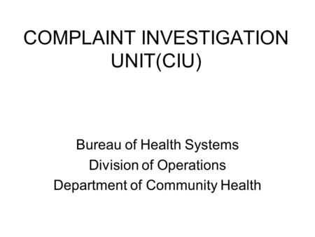 COMPLAINT INVESTIGATION UNIT(CIU) Bureau of Health Systems Division of Operations Department of Community Health.