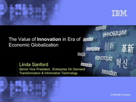 © 2005 IBM Corporation The Value of Innovation in Era of Economic Globalization Linda Sanford Senior Vice President, Enterprise On Demand Transformation.