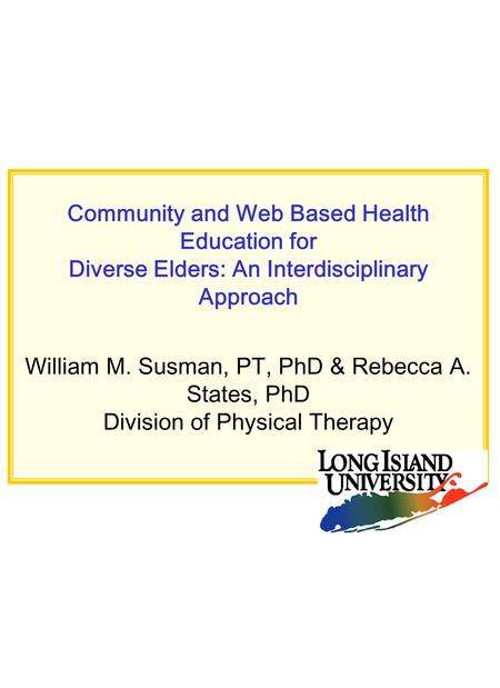 Community and Web Based Health Education for Diverse Elders: An Interdisciplinary Approach William M. Susman, PT, PhD & Rebecca A. States, PhD Division.