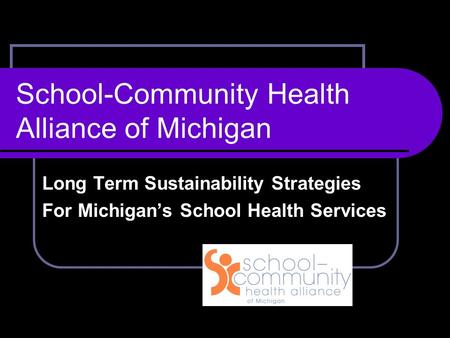 School-Community Health Alliance of Michigan Long Term Sustainability Strategies For Michigan’s School Health Services.
