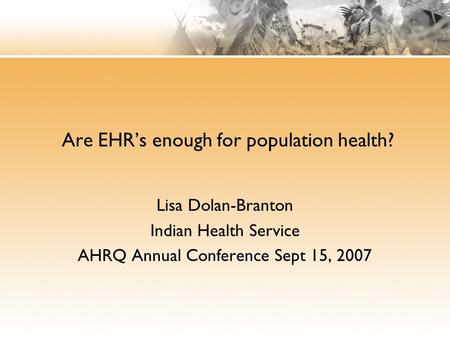 Are EHR’s enough for population health? Lisa Dolan-Branton Indian Health Service AHRQ Annual Conference Sept 15, 2007.