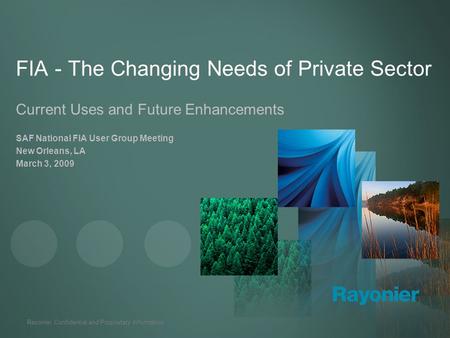Rayonier Confidential and Proprietary Information FIA - The Changing Needs of Private Sector Current Uses and Future Enhancements SAF National FIA User.