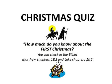 CHRISTMAS QUIZ “How much do you know about the FIRST Christmas? You can check in the Bible! Matthew chapters 1&2 and Luke chapters 1&2 “How much do you.