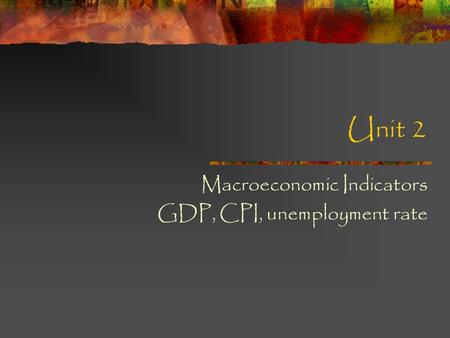 Unit 2 Macroeconomic Indicators GDP, CPI, unemployment rate.