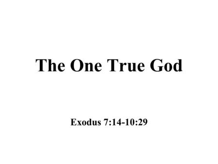 The One True God Exodus 7:14-10:29. Water to Blood Moses was to go to Pharaoh in the morning, when he went to the water (Exodus 7:14-25) –Keil and Delitzsch.