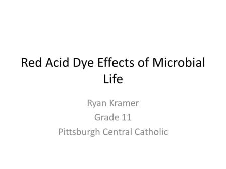 Red Acid Dye Effects of Microbial Life Ryan Kramer Grade 11 Pittsburgh Central Catholic.