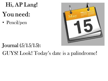 Hi, AP Lang! You need: Pencil/pen Journal (5/15/15): GUYS! Look! Today’s date is a palindrome!