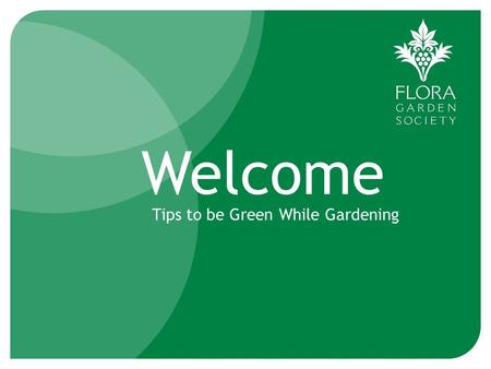 Welcome Tips to be Green While Gardening. Recycle as much as possible Plant a tree Go paperless when possible Reuse old planting pots Purchase recycled.