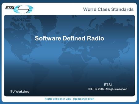 World Class Standards Footer text (edit in View : Header and Footer) Software Defined Radio ETSI © ETSI 2007. All rights reserved ITU Workshop.