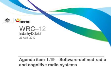 WRC–12 Industry Debrief 23 April 2012 Agenda item 1.19 – Software-defined radio and cognitive radio systems.