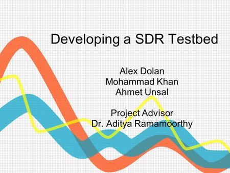 Developing a SDR Testbed Alex Dolan Mohammad Khan Ahmet Unsal Project Advisor Dr. Aditya Ramamoorthy.