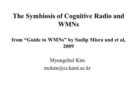 The Symbiosis of Cognitive Radio and WMNs from “Guide to WMNs” by Sudip Misra and et al, 2009 Myungchul Kim