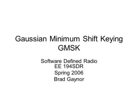 Gaussian Minimum Shift Keying GMSK Software Defined Radio EE 194SDR Spring 2006 Brad Gaynor.