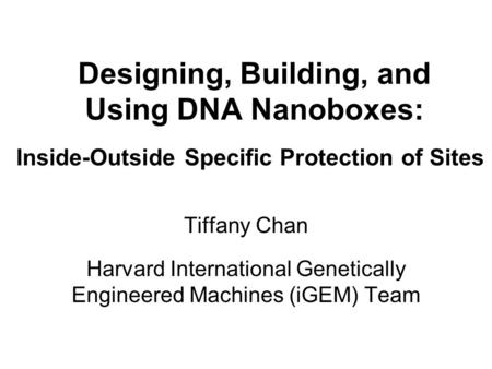 Designing, Building, and Using DNA Nanoboxes: - Inside-Outside Specific Protection of Sites - Tiffany Chan - Harvard International Genetically Engineered.
