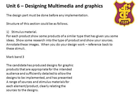 Unit 6 – Designing Multimedia and graphics The design part must be done before any implementation. Structure of this section could be as follows. 1)Stimulus.