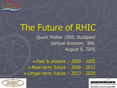 Brookhaven Science Associates The Future of RHIC Quark Matter 2005, Budapest Samuel Aronson, BNL August 8, 2005 ► Past & present – 2000 - 2005 ► Near-term.