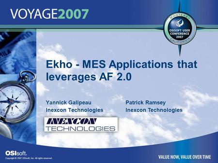 Copyright © 2007 OSIsoft, Inc. All rights reserved. Ekho - MES Applications that leverages AF 2.0 Yannick Galipeau Inexcon Technologies Patrick Ramsey.