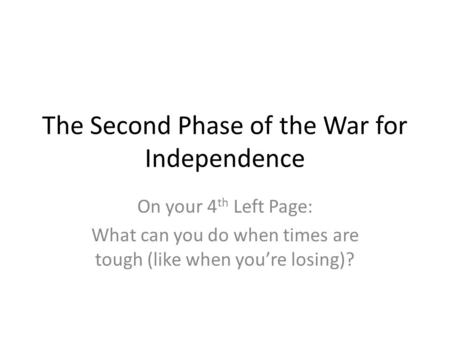The Second Phase of the War for Independence On your 4 th Left Page: What can you do when times are tough (like when you’re losing)?