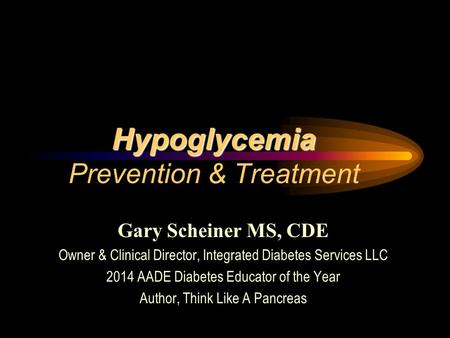 Gary Scheiner MS, CDE Owner & Clinical Director, Integrated Diabetes Services LLC 2014 AADE Diabetes Educator of the Year Author, Think Like A Pancreas.