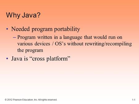 © 2012 Pearson Education, Inc. All rights reserved. 1-1 Why Java? Needed program portability – Program written in a language that would run on various.