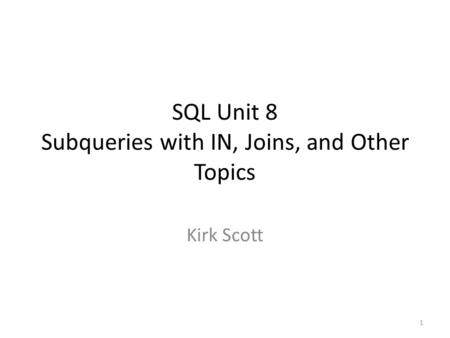 SQL Unit 8 Subqueries with IN, Joins, and Other Topics Kirk Scott 1.