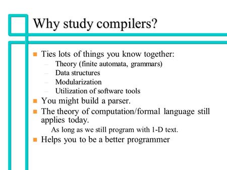 CST320 - Lec 11 Why study compilers? n n Ties lots of things you know together: –Theory (finite automata, grammars) –Data structures –Modularization –Utilization.