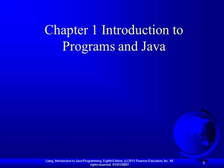 Liang, Introduction to Java Programming, Eighth Edition, (c) 2011 Pearson Education, Inc. All rights reserved. 0132130807 1 Chapter 1 Introduction to Programs.