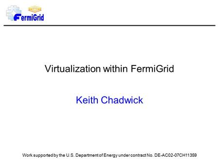 Virtualization within FermiGrid Keith Chadwick Work supported by the U.S. Department of Energy under contract No. DE-AC02-07CH11359.