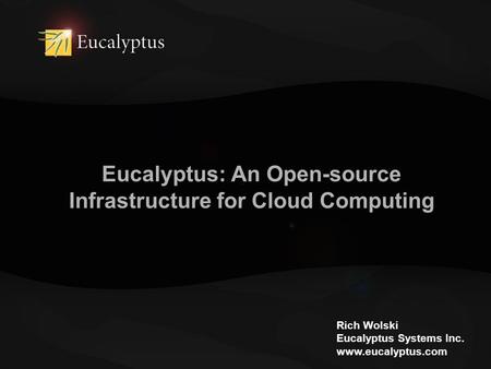 Eucalyptus: An Open-source Infrastructure for Cloud Computing Rich Wolski Eucalyptus Systems Inc. www.eucalyptus.com.