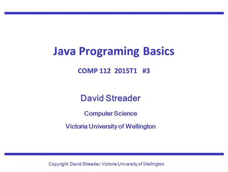 David Streader Computer Science Victoria University of Wellington Copyright: David Streader, Victoria University of Wellington Java Programing Basics COMP.