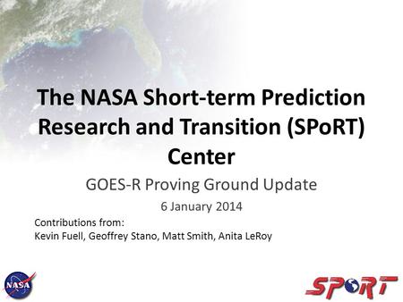 The NASA Short-term Prediction Research and Transition (SPoRT) Center GOES-R Proving Ground Update 6 January 2014 Contributions from: Kevin Fuell, Geoffrey.