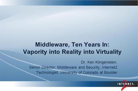 Middleware, Ten Years In: Vapority into Reality into Virtuality Dr. Ken Klingenstein, Senior Director, Middleware and Security, Internet2 Technologist,