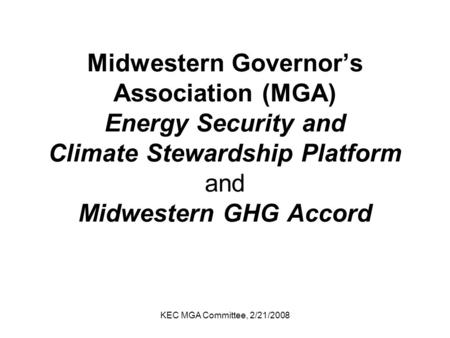KEC MGA Committee, 2/21/2008 Midwestern Governor’s Association (MGA) Energy Security and Climate Stewardship Platform and Midwestern GHG Accord.