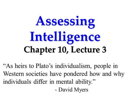Assessing Intelligence Chapter 10, Lecture 3 “As heirs to Plato’s individualism, people in Western societies have pondered how and why individuals differ.