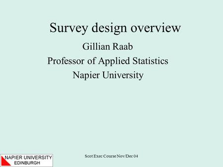 Scot Exec Course Nov/Dec 04 Survey design overview Gillian Raab Professor of Applied Statistics Napier University.