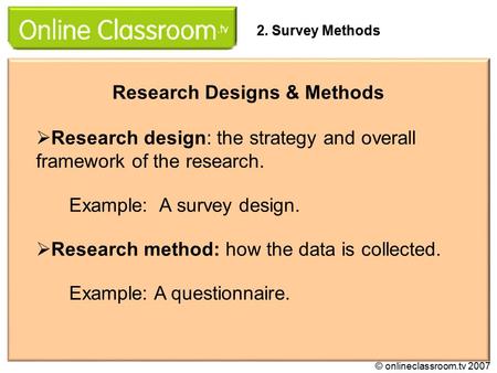 Research Designs & Methods  Research design: the strategy and overall framework of the research. Example: A survey design.  Research method: how the.