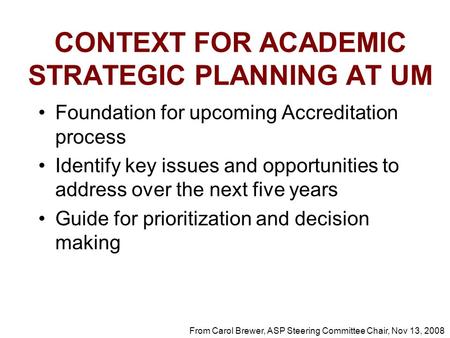 CONTEXT FOR ACADEMIC STRATEGIC PLANNING AT UM Foundation for upcoming Accreditation process Identify key issues and opportunities to address over the next.