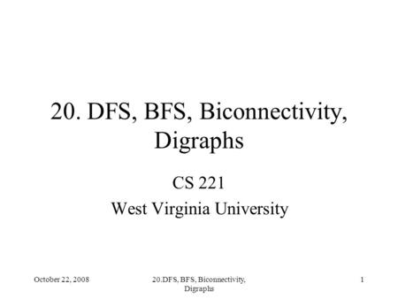 October 22, 200820.DFS, BFS, Biconnectivity, Digraphs 1 CS 221 West Virginia University.