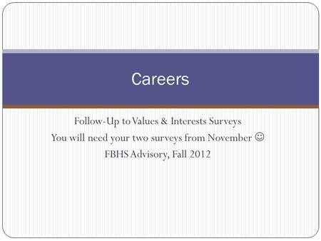 Follow-Up to Values & Interests Surveys You will need your two surveys from November FBHS Advisory, Fall 2012 Careers.