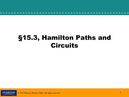 © 2010 Pearson Prentice Hall. All rights reserved. 1 §15.3, Hamilton Paths and Circuits.