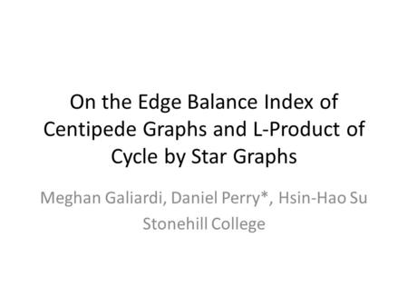 On the Edge Balance Index of Centipede Graphs and L-Product of Cycle by Star Graphs Meghan Galiardi, Daniel Perry*, Hsin-Hao Su Stonehill College.