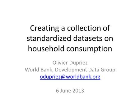 Creating a collection of standardized datasets on household consumption Olivier Dupriez World Bank, Development Data Group 6 June.