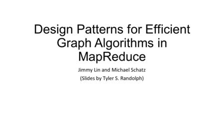 Design Patterns for Efficient Graph Algorithms in MapReduce Jimmy Lin and Michael Schatz (Slides by Tyler S. Randolph)