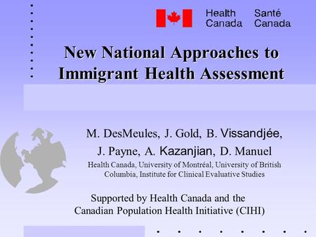 New National Approaches to Immigrant Health Assessment M. DesMeules, J. Gold, B. Vissandjée, J. Payne, A. Kazanjian, D. Manuel Health Canada, University.