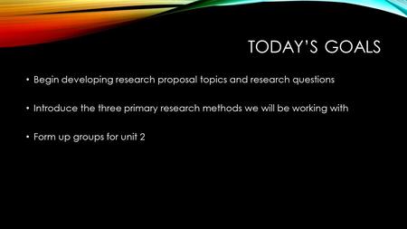 TODAY’S GOALS Begin developing research proposal topics and research questions Introduce the three primary research methods we will be working with Form.