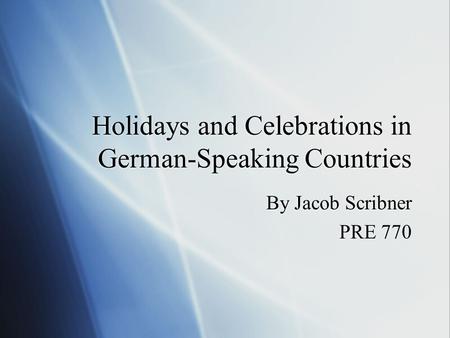 Holidays and Celebrations in German-Speaking Countries By Jacob Scribner PRE 770 By Jacob Scribner PRE 770.