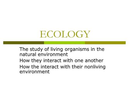 ECOLOGY The study of living organisms in the natural environment How they interact with one another How the interact with their nonliving environment.
